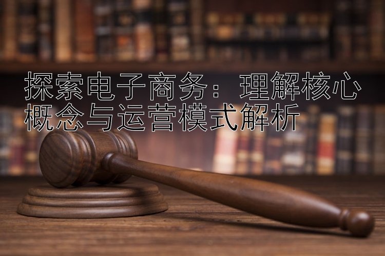 探索电子商务：理解核心概念与运营模式解析