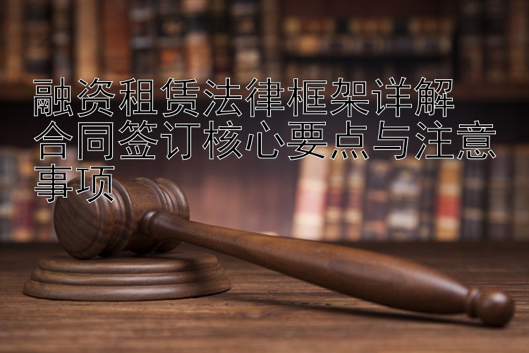 融资租赁法律框架详解  
合同签订核心要点与注意事项