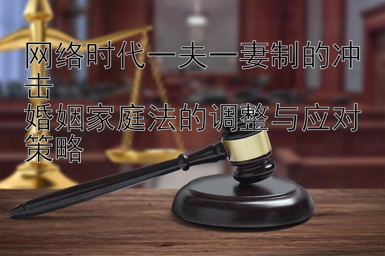 网络时代一夫一妻制的冲击  
婚姻家庭法的调整与应对策略