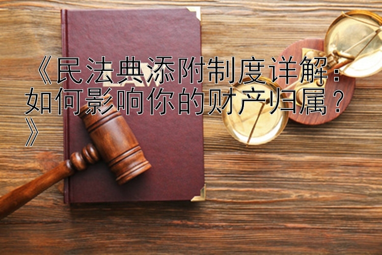 民法典添附制度详解：如何影响你的财产归属？