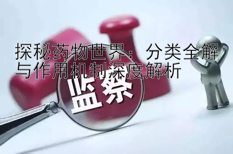 探秘药物世界：分类全解与作用机制深度解析